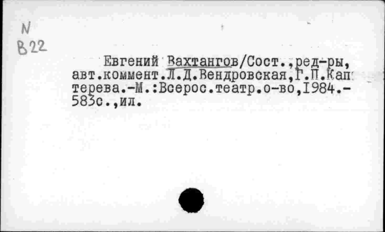 ﻿Евгений Вахтангов/Сост.,ред-ры, авт.коммент.ЛТДГвёндровская,Г.П.Кап терева.-М.:Всерос.театр.о-во,1984.-583с..ил.